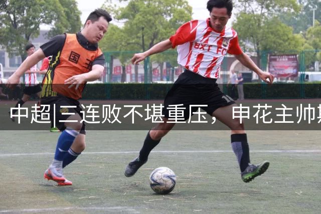 中超|三连败不堪重压，申花主帅斯卢茨基主动辞职