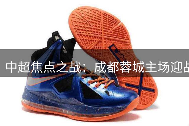 中超焦点之战：成都蓉城主场迎战老牌劲旅北京国安