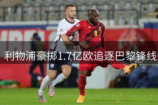 利物浦豪掷1.7亿欧追逐巴黎锋线新星 转会谈判正式启动