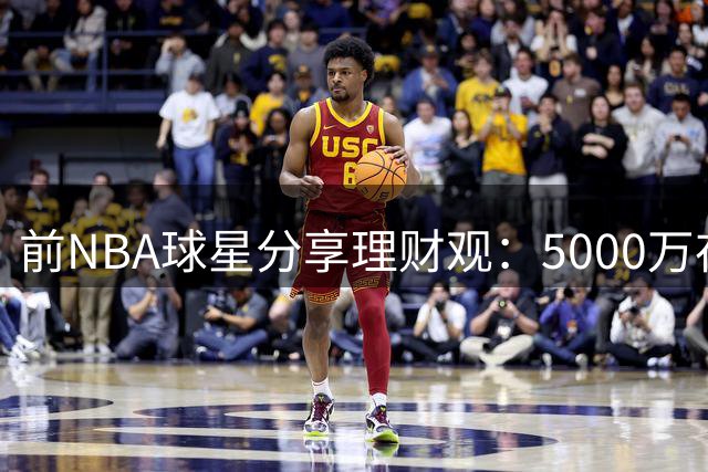前NBA球星分享理财观：5000万存款即可实现财务自由