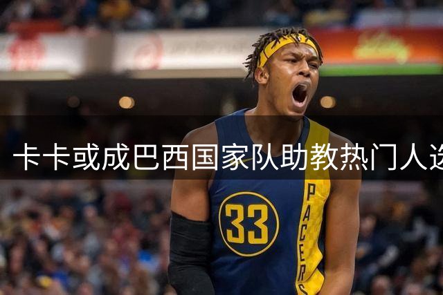 卡卡或成巴西国家队助教热门人选 安切洛蒂开启巴西化战略