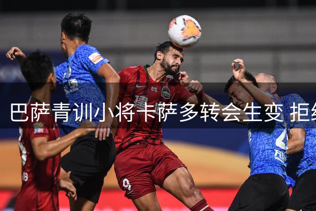 巴萨青训小将卡萨多转会生变 拒绝沙特坚持留守欧洲