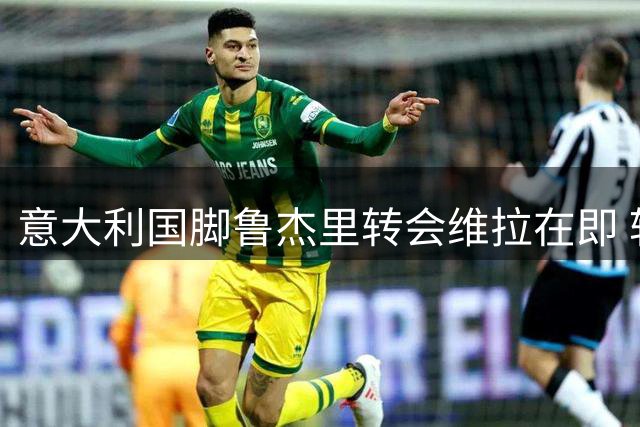 意大利国脚鲁杰里转会维拉在即 转会总价2650万欧