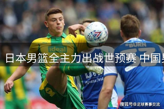 日本男篮全主力出战世预赛 中国男篮晋级前景迎来微妙变局