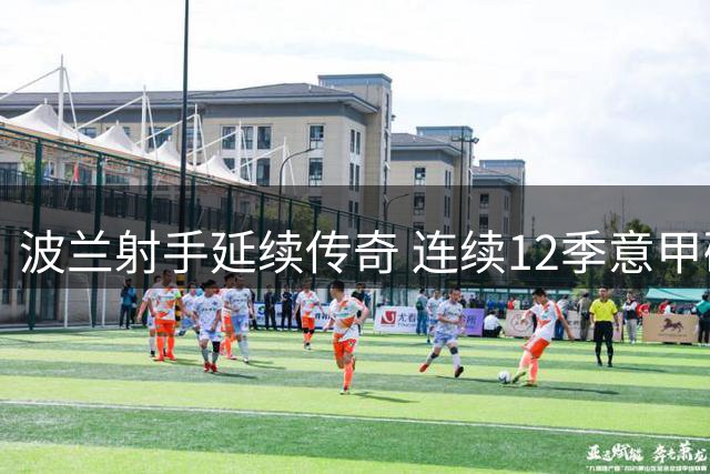 波兰射手延续传奇 连续12季意甲破门创纪录