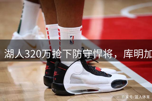 湖人320万抢下防守悍将，库明加续约陷入僵局
