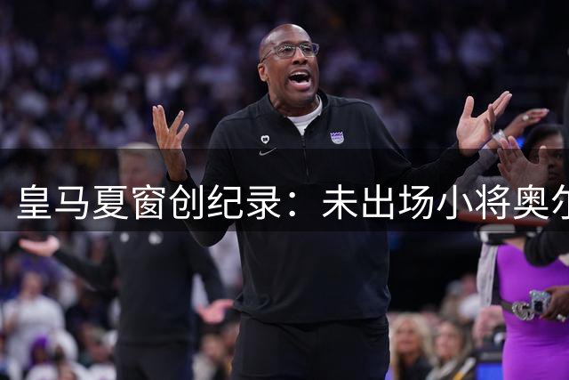 皇马夏窗创纪录：未出场小将奥尔特加转会法甲