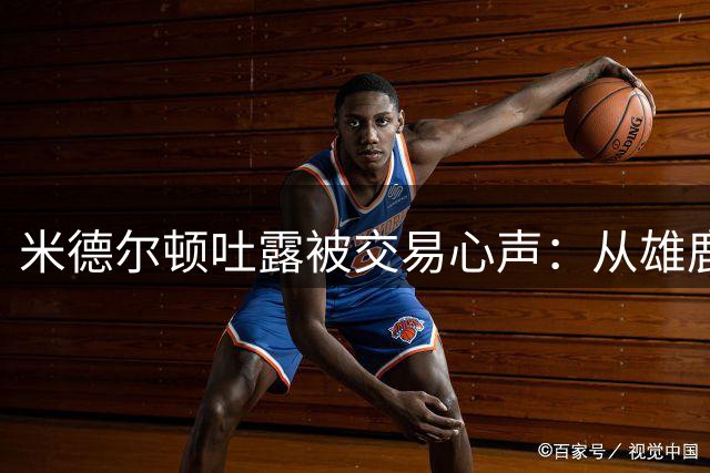 米德尔顿吐露被交易心声：从雄鹿到奇才的复杂情感历程