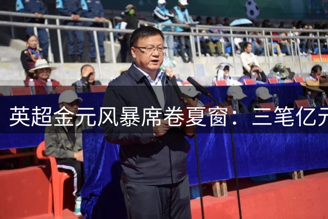 英超金元风暴席卷夏窗：三笔亿元交易创纪录 热刺豪掷2.67亿逆袭 纽卡被迫瘦身