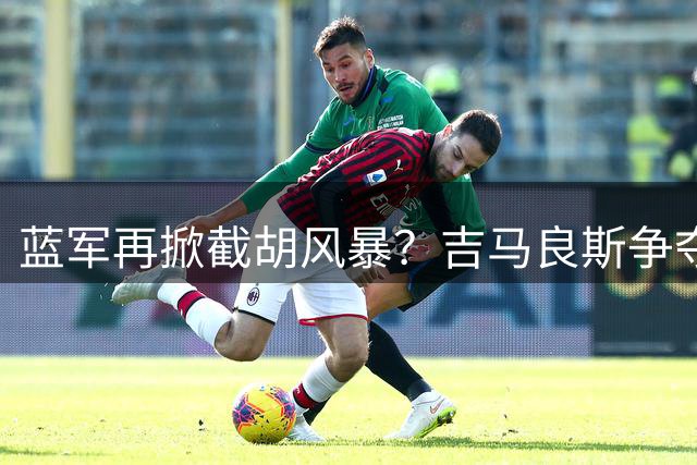 蓝军再掀截胡风暴？吉马良斯争夺战暗流涌动