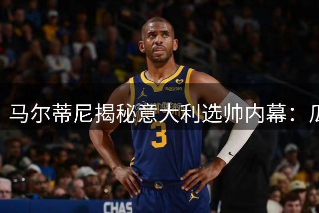 马尔蒂尼揭秘意大利选帅内幕：瓜迪奥拉曾无限接近执教