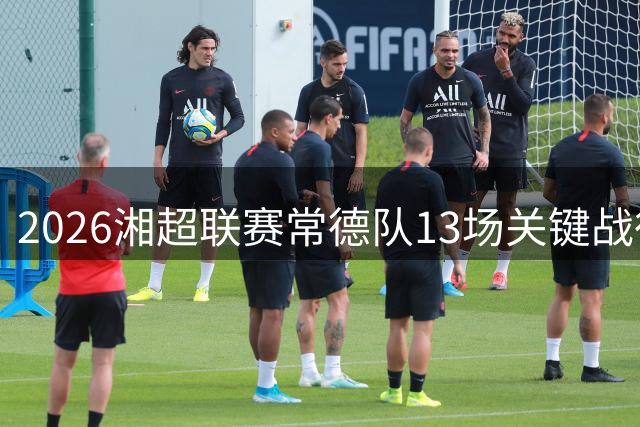 2026湘超联赛常德队13场关键战役时间表出炉