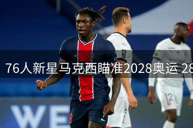 76人新星马克西瞄准2028奥运 28+6全能数据冲击梦之队席位