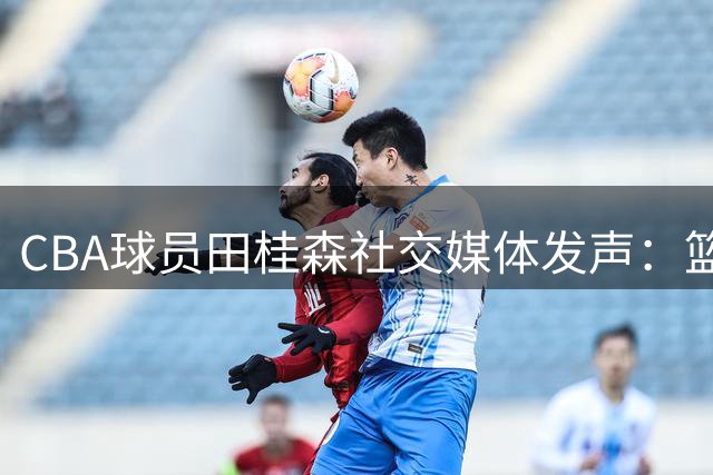 CBA球员田桂森社交媒体发声：篮球路上永不言弃