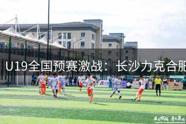 U19全国预赛激战：长沙力克合肥，黎哲铭22分技冠全场